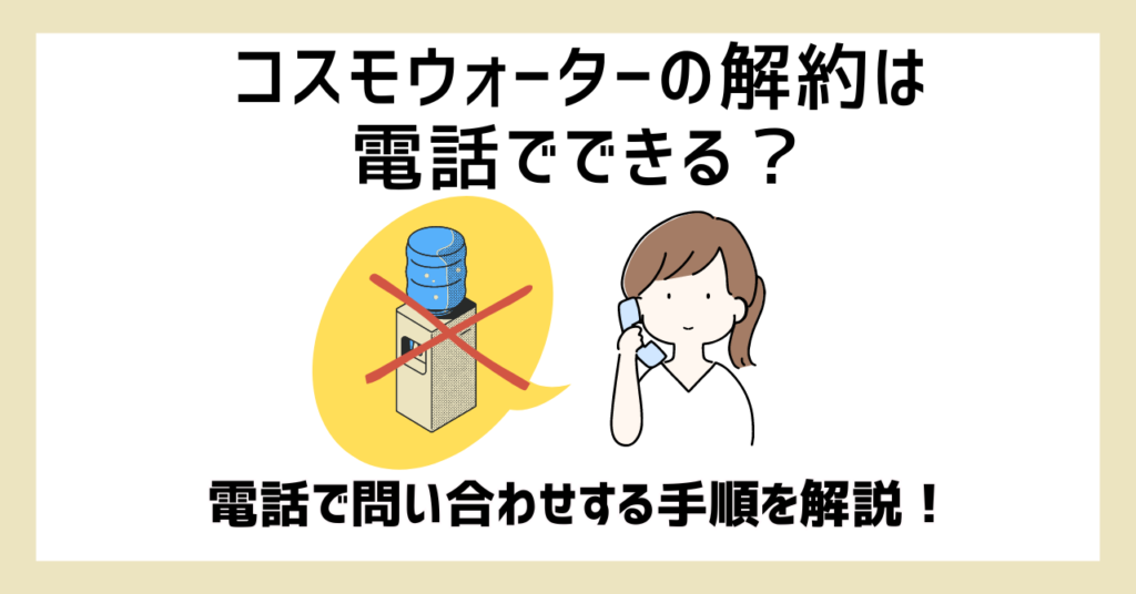 コスモウォーターの解約は電話でできる？電話コスモウォーターの解約は電話でできる？電話で問い合わせする手順を解説！で問い合わせする手順を解説！